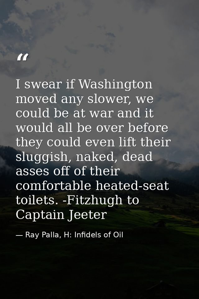 I swear if Washington moved any slower, we could be at war and it would all be over before they could even lift their sl — Ray Palla, H: Infidels of Oil