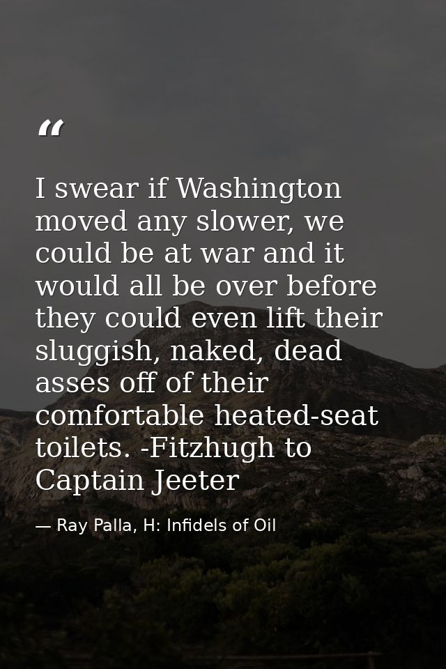 I swear if Washington moved any slower, we could be at war and it would all be over before they could even lift their sl — Ray Palla, H: Infidels of Oil