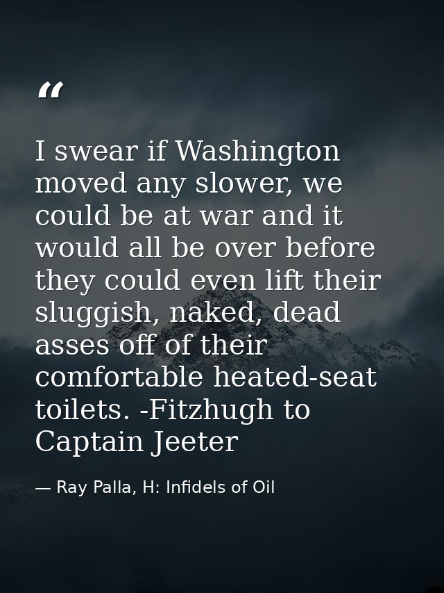 I swear if Washington moved any slower, we could be at war and it would all be over before they could even lift their sl — Ray Palla, H: Infidels of Oil