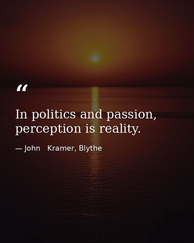 In politics and passion, perception is reality. — John   Kramer, Blythe