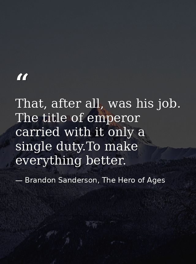 That, after all, was his job. The title of emperor carried with it only a single duty.To make everything better. — Brandon Sanderson, The Hero of Ages