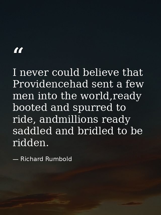 I never could believe that Providencehad sent a few men into the world,ready booted and spurred to ride, andmillions rea — Richard Rumbold