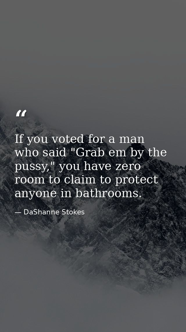 If you voted for a man who said "Grab em by the pussy," you have zero room to claim to protect anyone in bathrooms. — DaShanne Stokes