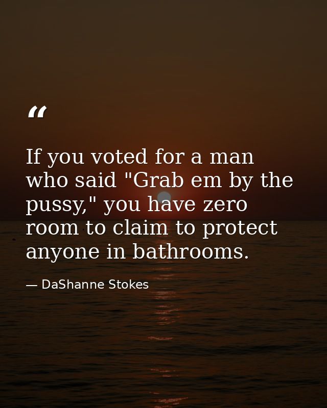 If you voted for a man who said "Grab em by the pussy," you have zero room to claim to protect anyone in bathrooms. — DaShanne Stokes