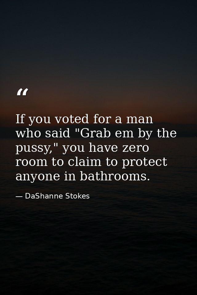 If you voted for a man who said "Grab em by the pussy," you have zero room to claim to protect anyone in bathrooms. — DaShanne Stokes