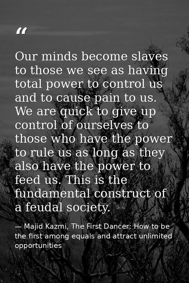 Our minds become slaves to those we see as having total power to control us and to cause pain to us. We are quick to giv — Majid Kazmi, The First Dancer: How to be the first among equals and attract unlimited opportunities