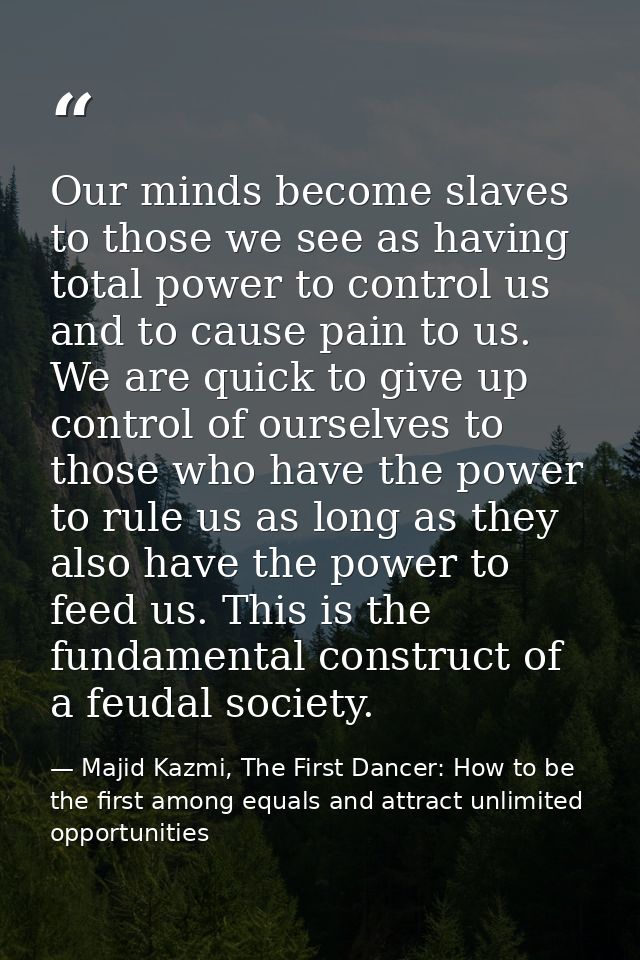 Our minds become slaves to those we see as having total power to control us and to cause pain to us. We are quick to giv — Majid Kazmi, The First Dancer: How to be the first among equals and attract unlimited opportunities