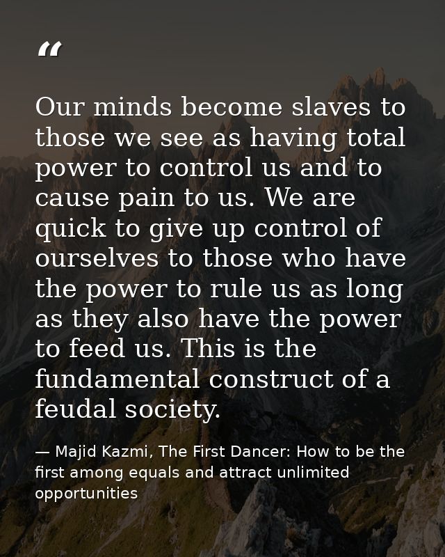 Our minds become slaves to those we see as having total power to control us and to cause pain to us. We are quick to giv — Majid Kazmi, The First Dancer: How to be the first among equals and attract unlimited opportunities