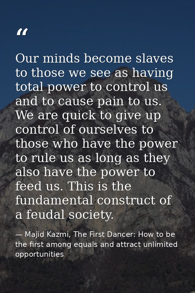 Our minds become slaves to those we see as having total power to control us and to cause pain to us. We are quick to giv — Majid Kazmi, The First Dancer: How to be the first among equals and attract unlimited opportunities