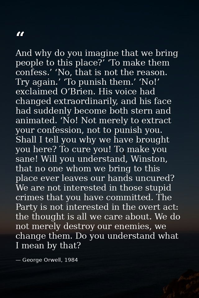 And why do you imagine that we bring people to this place?’ ‘To make them confess.’ ‘No, that is not the reason. Try aga — George Orwell, 1984