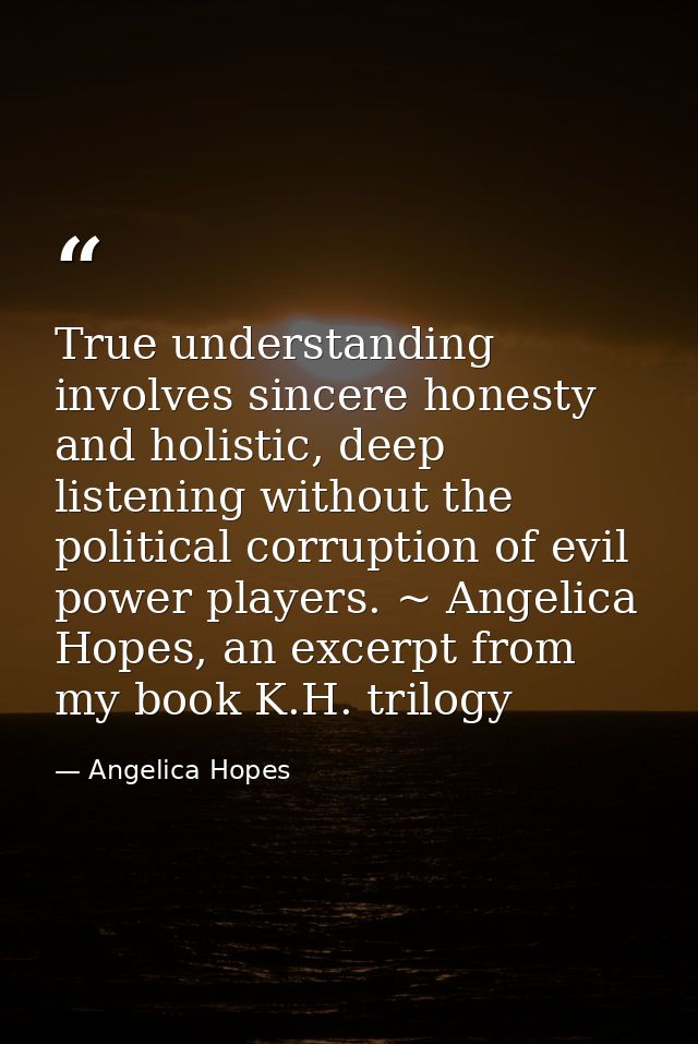 True understanding involves sincere honesty and holistic, deep listening without the political corruption of evil power  — Angelica Hopes