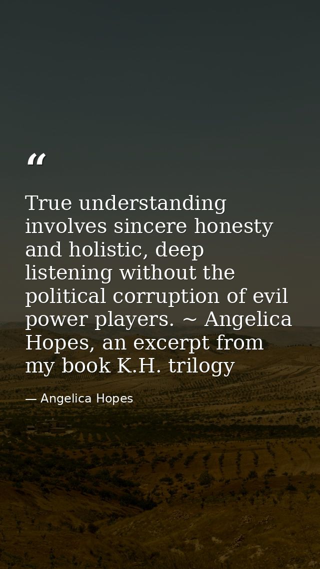 True understanding involves sincere honesty and holistic, deep listening without the political corruption of evil power  — Angelica Hopes