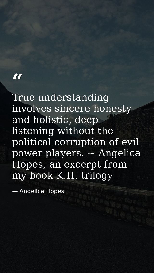 True understanding involves sincere honesty and holistic, deep listening without the political corruption of evil power  — Angelica Hopes