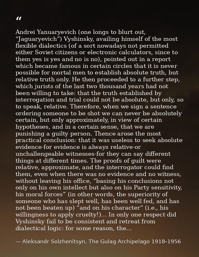 Andrei Yanuaryevich (one longs to blurt out, “Jaguaryevich”) Vyshinsky, availing himself of the most flexible dialectics — Aleksandr Solzhenitsyn, The Gulag Archipelago 1918-1956