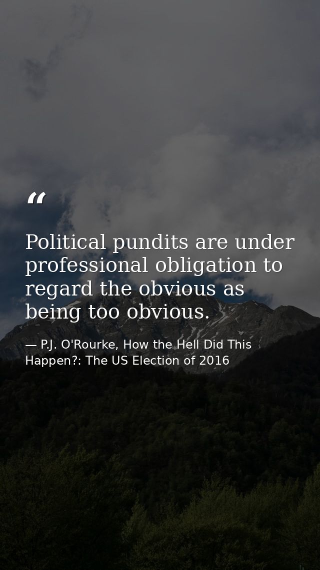 Political pundits are under professional obligation to regard the obvious as being too obvious. — P.J. O'Rourke, How the Hell Did This Happen?: The US Election of 2016