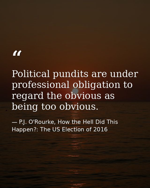 Political pundits are under professional obligation to regard the obvious as being too obvious. — P.J. O'Rourke, How the Hell Did This Happen?: The US Election of 2016