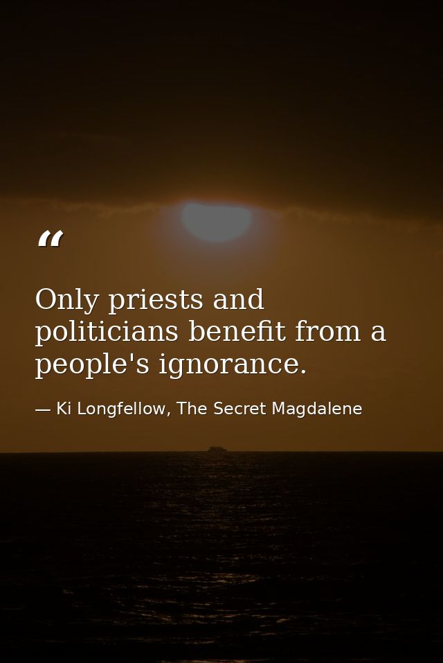 Only priests and politicians benefit from a people's ignorance. — Ki Longfellow, The Secret Magdalene