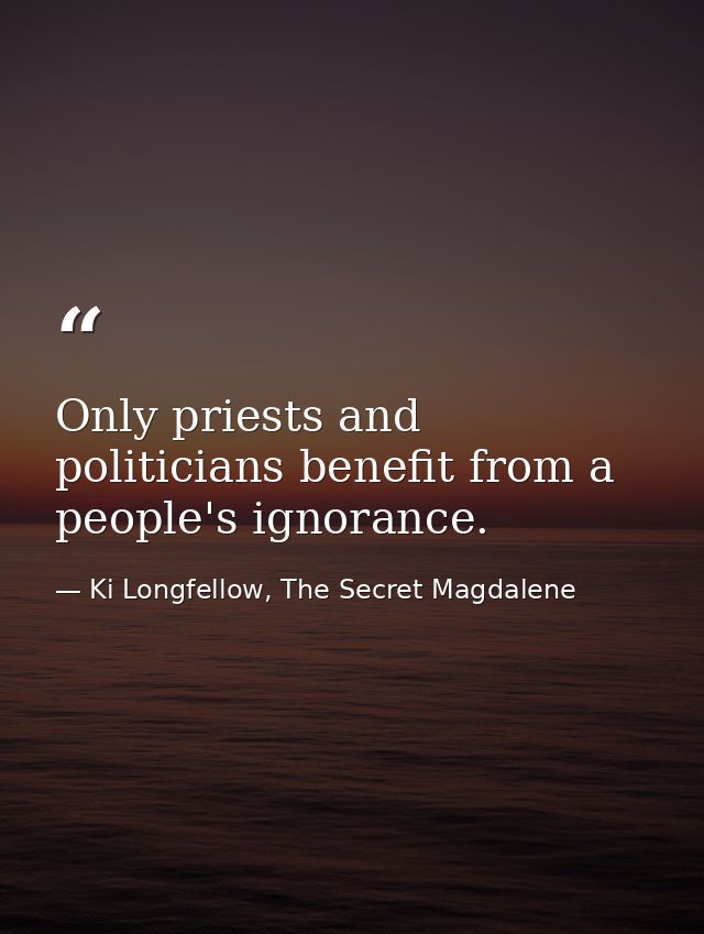 Only priests and politicians benefit from a people's ignorance. — Ki Longfellow, The Secret Magdalene