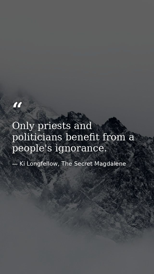 Only priests and politicians benefit from a people's ignorance. — Ki Longfellow, The Secret Magdalene