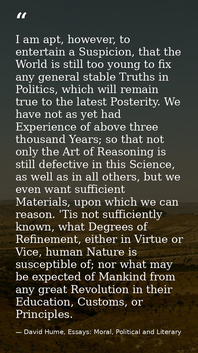 I am apt, however, to entertain a Suspicion, that the World is still too young to fix any general stable Truths in Polit — David Hume, Essays: Moral, Political and Literary