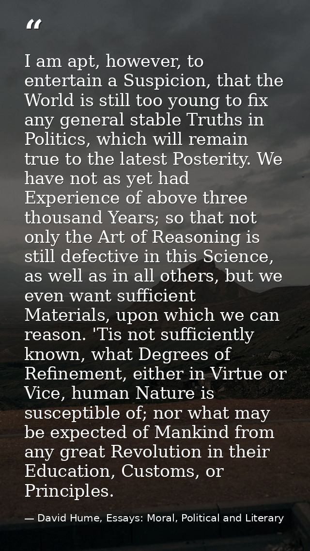 I am apt, however, to entertain a Suspicion, that the World is still too young to fix any general stable Truths in Polit — David Hume, Essays: Moral, Political and Literary