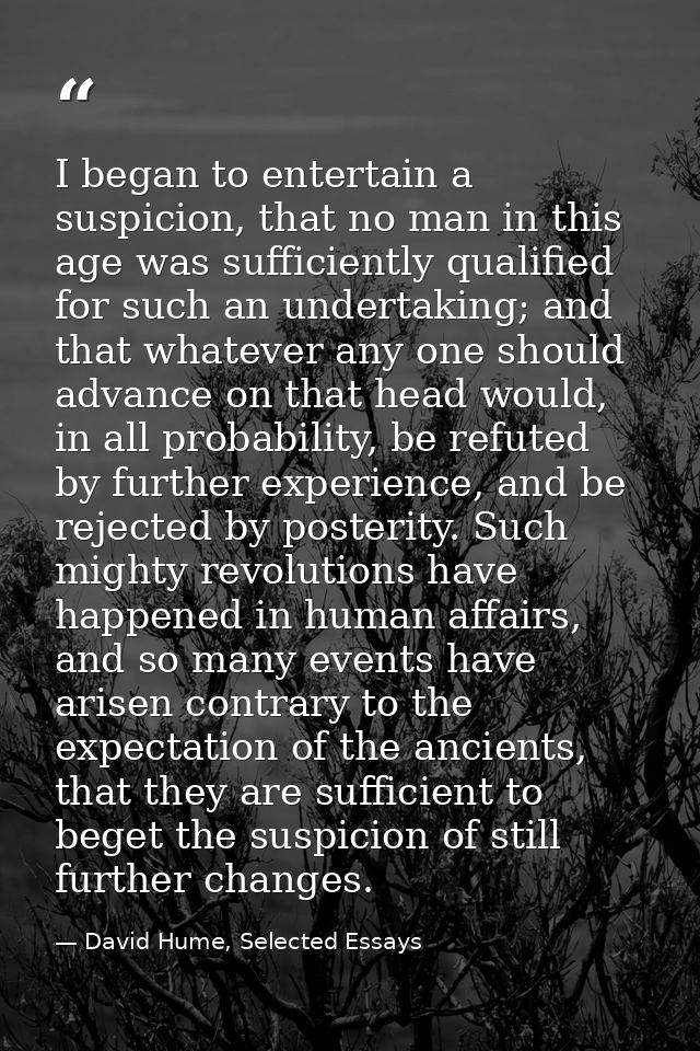 I began to entertain a suspicion, that no man in this age was sufficiently qualified for such an undertaking; and that w — David Hume, Selected Essays