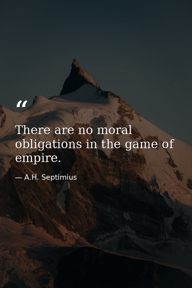 There are no moral obligations in the game of empire. — A.H. Septimius