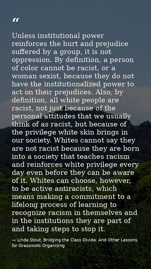 Unless institutional power reinforces the hurt and prejudice suffered by a group, it is not oppression. By definition, a — Linda Stout, Bridging the Class Divide: And Other Lessons for Grassroots Organizing