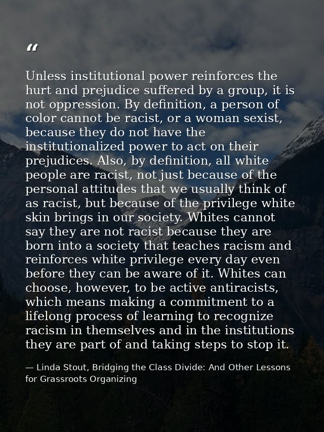 Unless institutional power reinforces the hurt and prejudice suffered by a group, it is not oppression. By definition, a — Linda Stout, Bridging the Class Divide: And Other Lessons for Grassroots Organizing