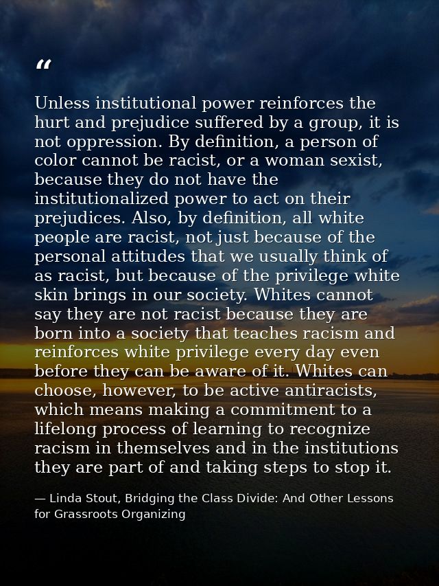 Unless institutional power reinforces the hurt and prejudice suffered by a group, it is not oppression. By definition, a — Linda Stout, Bridging the Class Divide: And Other Lessons for Grassroots Organizing
