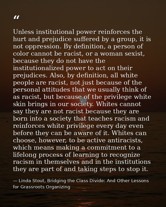 Unless institutional power reinforces the hurt and prejudice suffered by a group, it is not oppression. By definition, a — Linda Stout, Bridging the Class Divide: And Other Lessons for Grassroots Organizing