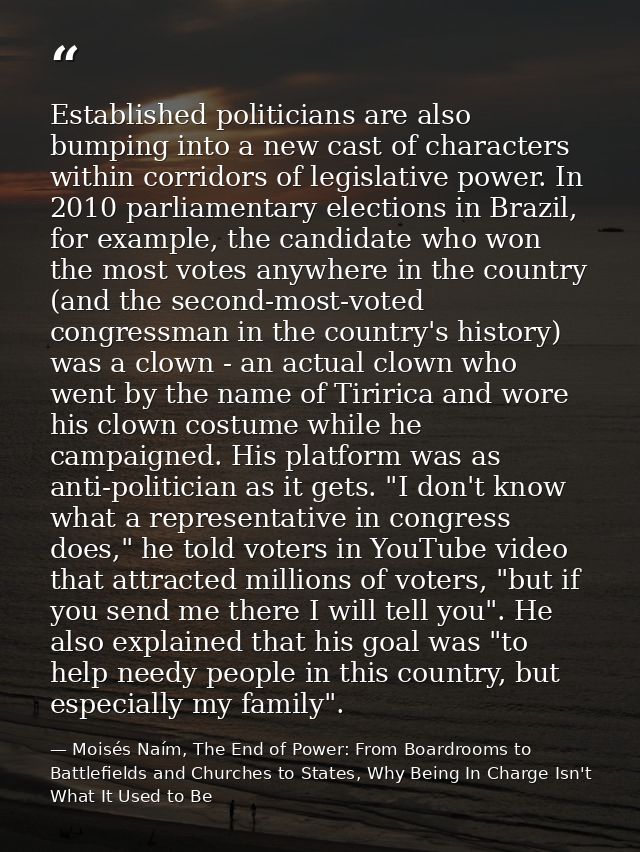 Established politicians are also bumping into a new cast of characters within corridors of legislative power. In 2010 pa — Moisés Naím, The End of Power: From Boardrooms to Battlefields and Churches to States, Why Being In Charge Isn't What It Used to Be