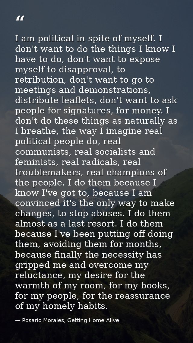 I am political in spite of myself. I don't want to do the things I know I have to do, don't want to expose myself to dis — Rosario Morales, Getting Home Alive