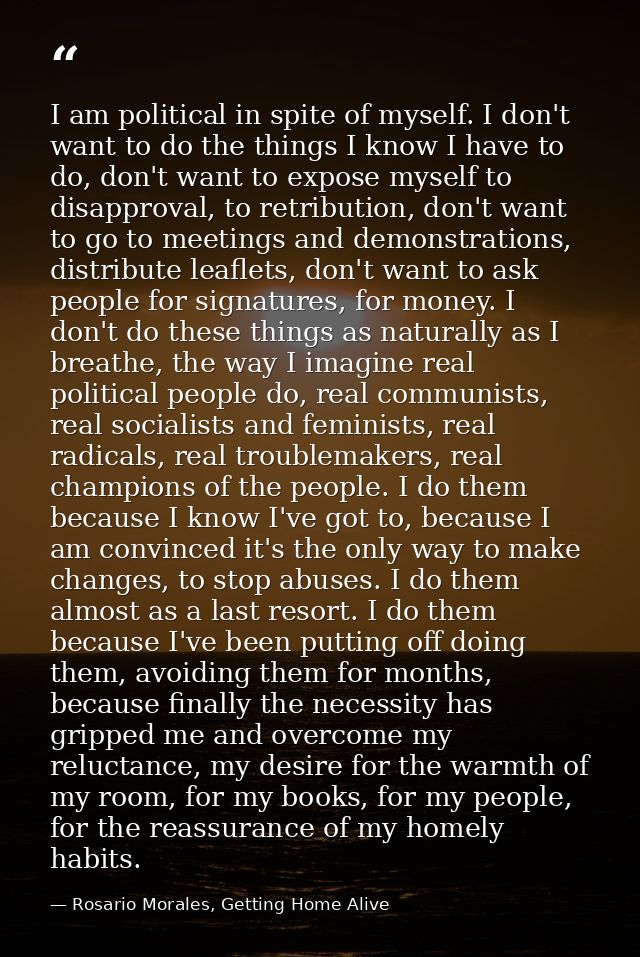 I am political in spite of myself. I don't want to do the things I know I have to do, don't want to expose myself to dis — Rosario Morales, Getting Home Alive