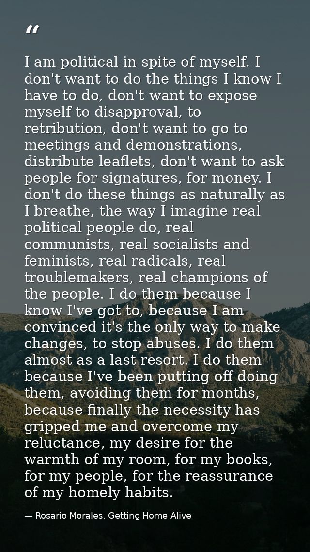 I am political in spite of myself. I don't want to do the things I know I have to do, don't want to expose myself to dis — Rosario Morales, Getting Home Alive