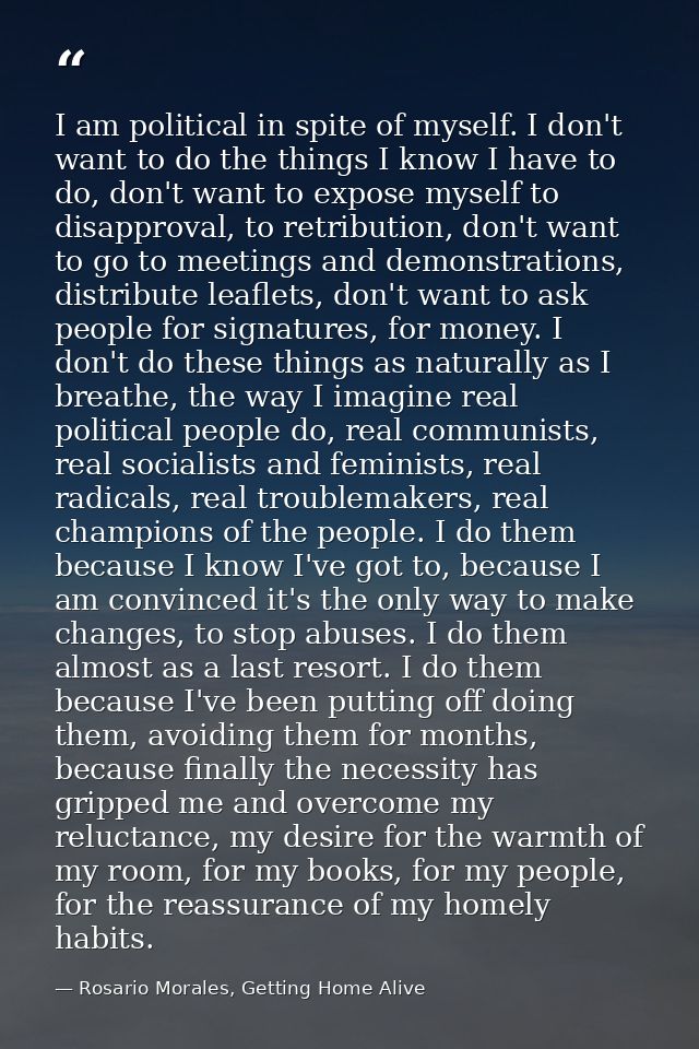 I am political in spite of myself. I don't want to do the things I know I have to do, don't want to expose myself to dis — Rosario Morales, Getting Home Alive