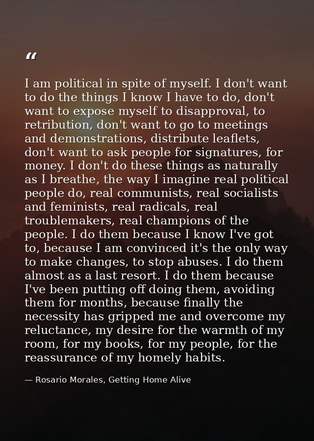 I am political in spite of myself. I don't want to do the things I know I have to do, don't want to expose myself to dis — Rosario Morales, Getting Home Alive
