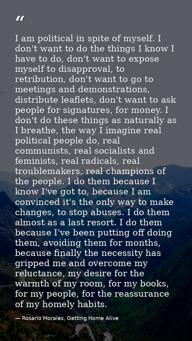 I am political in spite of myself. I don't want to do the things I know I have to do, don't want to expose myself to dis — Rosario Morales, Getting Home Alive