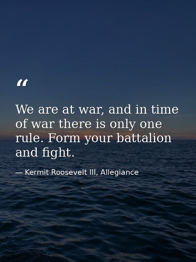 We are at war, and in time of war there is only one rule. Form your battalion and fight. — Kermit Roosevelt III, Allegiance