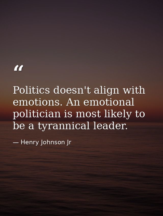 Politics doesn't align with emotions. An emotional politician is most likely to be a tyrannical leader. — Henry Johnson Jr