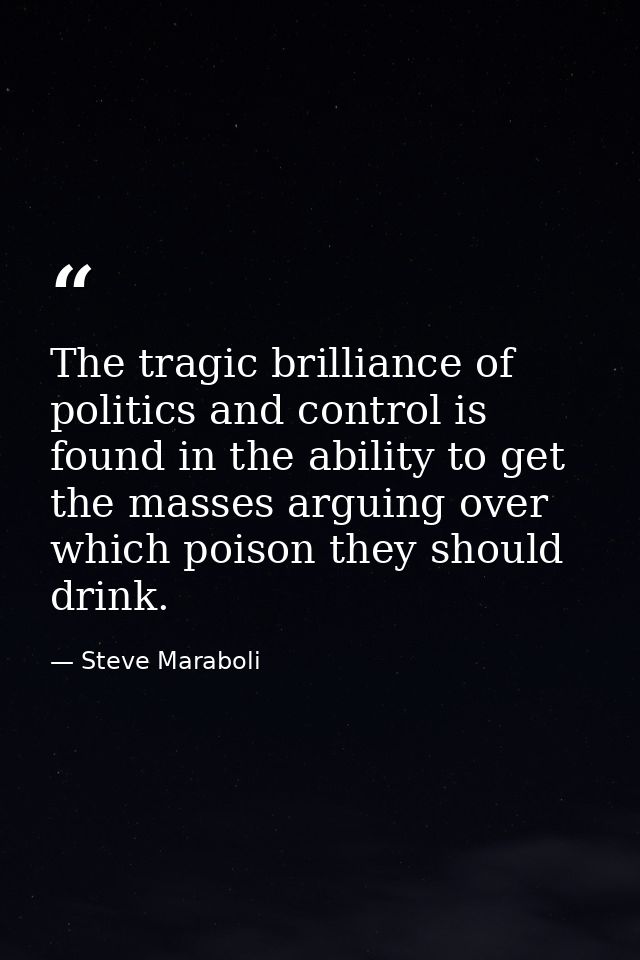 The tragic brilliance of politics and control is found in the ability to get the masses arguing over which poison they s — Steve Maraboli