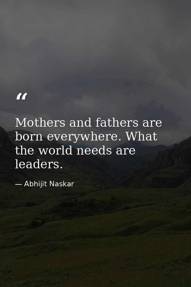 Mothers and fathers are born everywhere. What the world needs are leaders. — Abhijit Naskar
