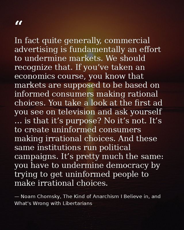 In fact quite generally, commercial advertising is fundamentally an effort to undermine markets. We should recognize tha — Noam Chomsky, The Kind of Anarchism I Believe in, and What's Wrong with Libertarians