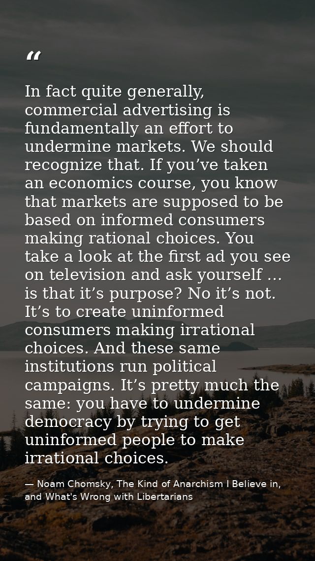 In fact quite generally, commercial advertising is fundamentally an effort to undermine markets. We should recognize tha — Noam Chomsky, The Kind of Anarchism I Believe in, and What's Wrong with Libertarians