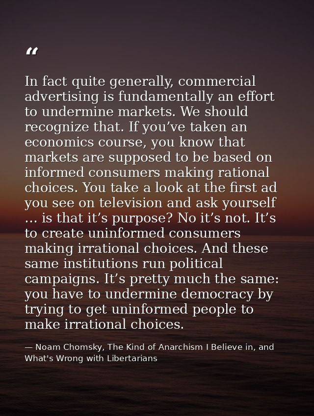 In fact quite generally, commercial advertising is fundamentally an effort to undermine markets. We should recognize tha — Noam Chomsky, The Kind of Anarchism I Believe in, and What's Wrong with Libertarians