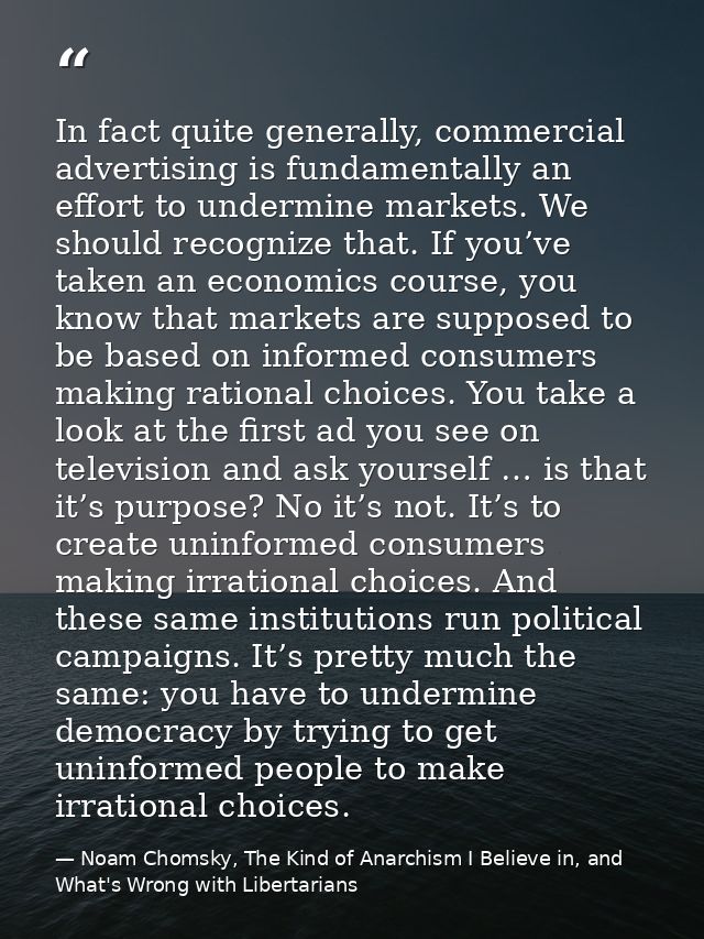 In fact quite generally, commercial advertising is fundamentally an effort to undermine markets. We should recognize tha — Noam Chomsky, The Kind of Anarchism I Believe in, and What's Wrong with Libertarians