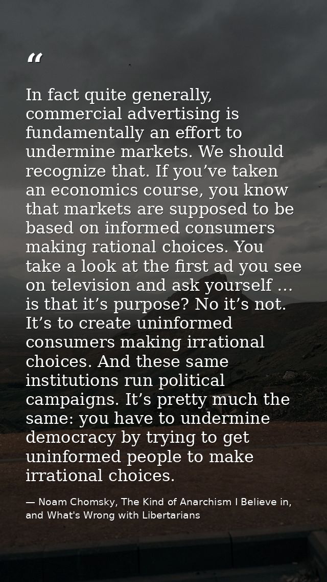 In fact quite generally, commercial advertising is fundamentally an effort to undermine markets. We should recognize tha — Noam Chomsky, The Kind of Anarchism I Believe in, and What's Wrong with Libertarians