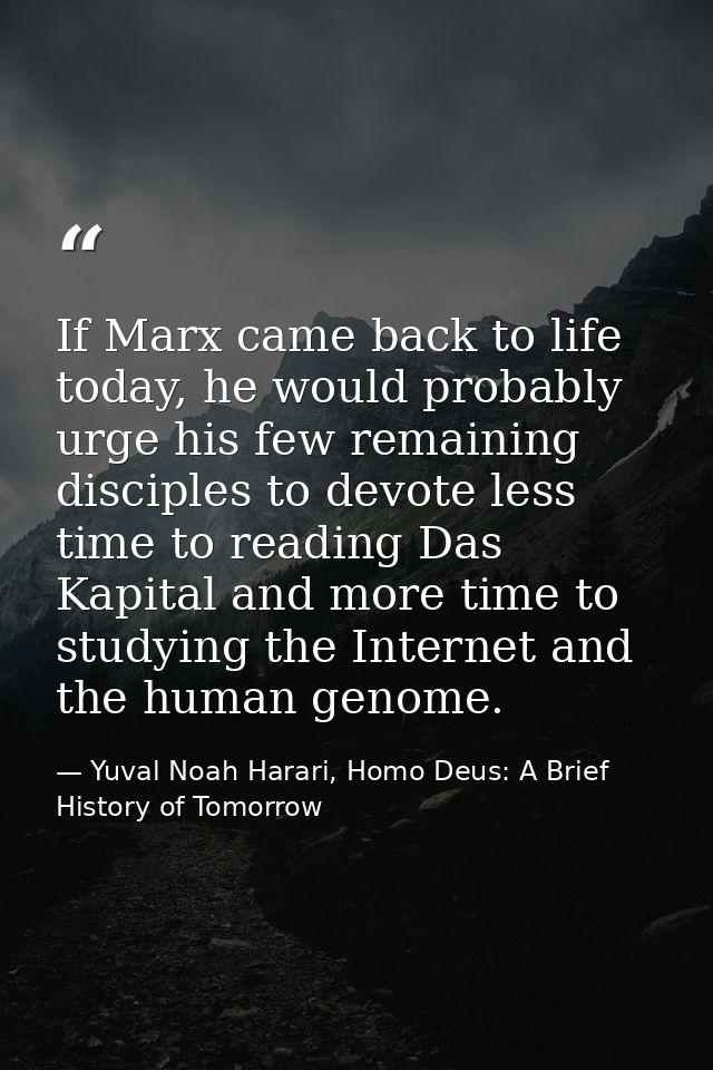 If Marx came back to life today, he would probably urge his few remaining disciples to devote less time to reading Das K — Yuval Noah Harari, Homo Deus: A Brief History of Tomorrow