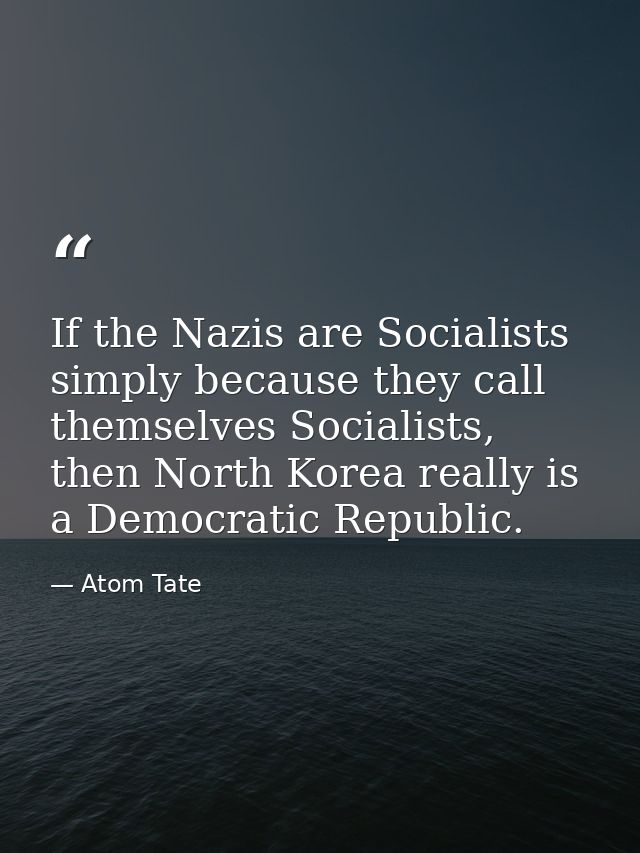If the Nazis are Socialists simply because they call themselves Socialists, then North Korea really is a Democratic Repu — Atom Tate