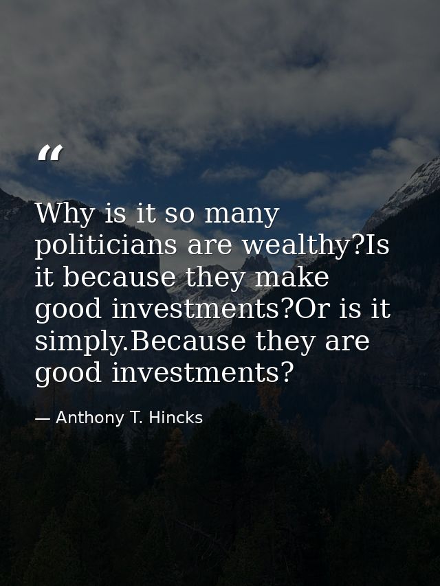 Why is it so many politicians are wealthy?Is it because they make good investments?Or is it simply.Because they are good — Anthony T. Hincks